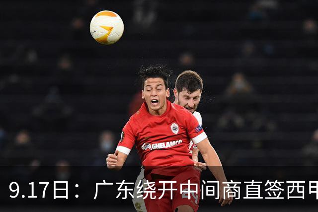 9.17日：广东绕开中间商直签西甲效率王惹众怒？新帅欧洲淘人碰外援新规，宏远这局谁亏谁赚